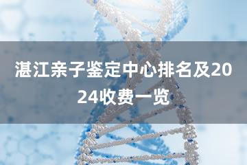 湛江亲子鉴定中心排名及2024收费一览