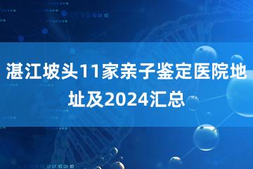 湛江坡头11家亲子鉴定医院地址及2024汇总