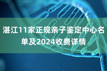 湛江11家正规亲子鉴定中心名单及2024收费详情