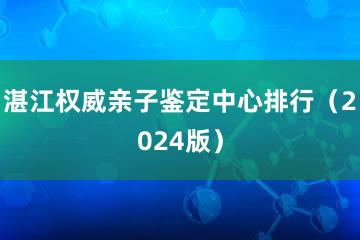 湛江权威亲子鉴定中心排行（2024版）