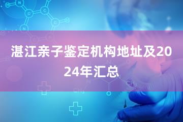 湛江亲子鉴定机构地址及2024年汇总