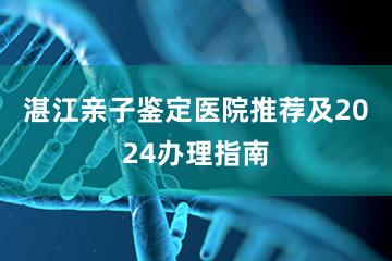 湛江亲子鉴定医院推荐及2024办理指南