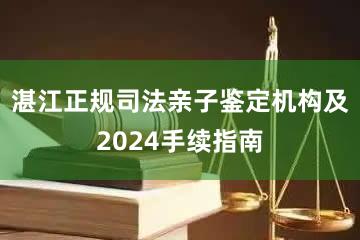 湛江正规司法亲子鉴定机构及2024手续指南