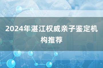 2024年湛江权威亲子鉴定机构推荐