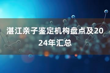 湛江亲子鉴定机构盘点及2024年汇总