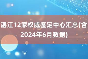 湛江12家权威鉴定中心汇总(含2024年6月数据)