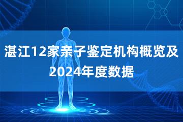 湛江12家亲子鉴定机构概览及2024年度数据