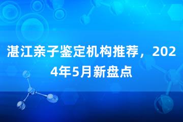 湛江亲子鉴定机构推荐，2024年5月新盘点