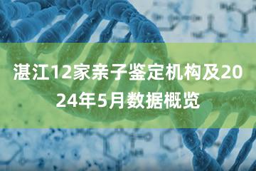 湛江12家亲子鉴定机构及2024年5月数据概览