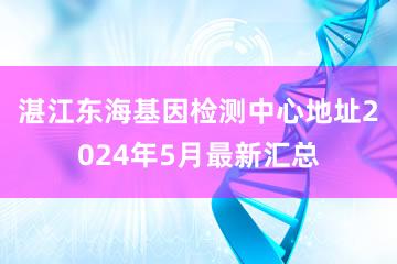 湛江东海基因检测中心地址2024年5月最新汇总