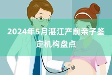 2024年5月湛江产前亲子鉴定机构盘点