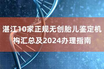 湛江10家正规无创胎儿鉴定机构汇总及2024办理指南