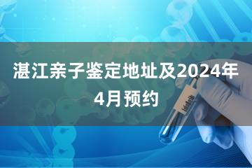 湛江亲子鉴定地址及2024年4月预约